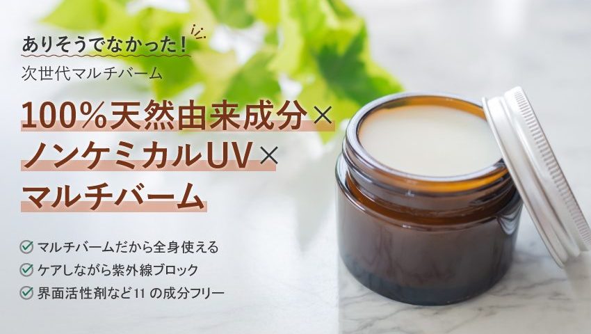 100％天然由来成分×ノンケミカルUV×マルチバーム。マルチバームだから全身使える、ケアしながら紫外線ブロック、界面活性剤など11の成分フリー。ありそうでなかったマルチバーム。