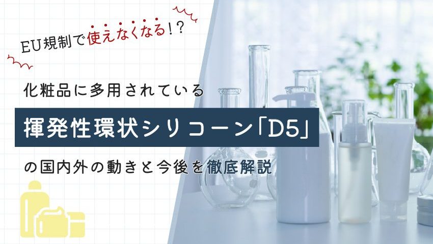 EU規制で使えなくなる!?化粧品に多用されている揮発性環状シリコーン「D5」の国内外の動きと今後を徹底解説